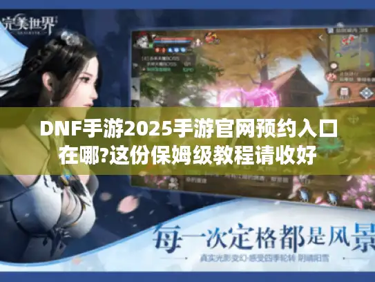 DNF手游2025手游官网预约入口在哪?这份保姆级教程请收好