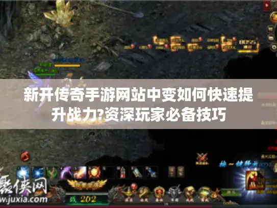 新开传奇手游网站中变如何快速提升战力?资深玩家必备技巧