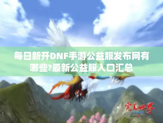 每日新开DNF手游公益服发布网有哪些?最新公益服入口汇总 每日新开DNF手游公益服发布网有哪些?最新公益服入口汇总