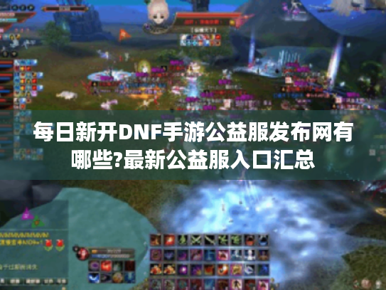 每日新开DNF手游公益服发布网有哪些?最新公益服入口汇总 每日新开DNF手游公益服发布网有哪些?最新公益服入口汇总