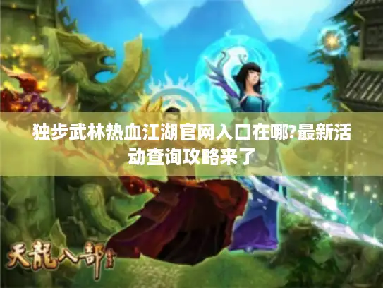 独步武林热血江湖官网入口在哪?最新活动查询攻略来了