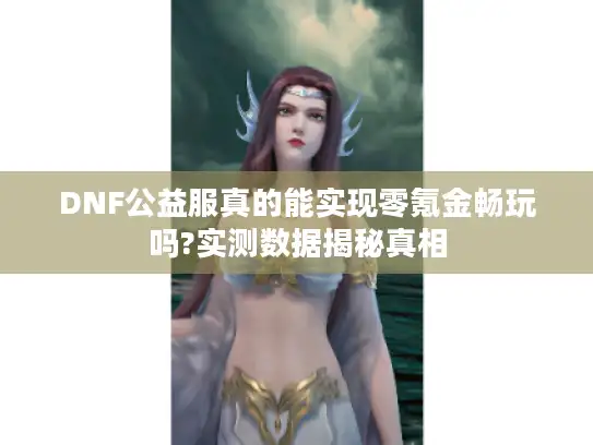DNF公益服真的能实现零氪金畅玩吗?实测数据揭秘真相 DNF公益服真的能实现零氪金畅玩吗?实测数据揭秘真相