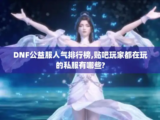 DNF公益服人气排行榜,贴吧玩家都在玩的私服有哪些? DNF公益服人气排行榜,贴吧玩家都在玩的私服有哪些?