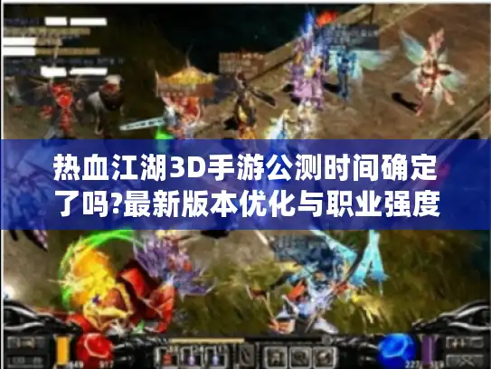 热血江湖3D手游公测时间确定了吗?最新版本优化与职业强度解析 热血江湖3D手游公测时间确定了吗?最新版本优化与职业强度解析