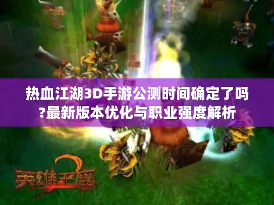 热血江湖3D手游公测时间确定了吗?最新版本优化与职业强度解析 热血江湖3D手游公测时间确定了吗?最新版本优化与职业强度解析