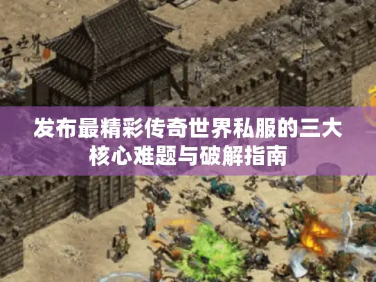 发布最精彩传奇世界私服的三大核心难题与破解指南 发布最精彩传奇世界私服的三大核心难题与破解指南