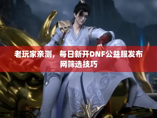 老玩家亲测,每日新开DNF公益服发布网筛选技巧 老玩家亲测,每日新开DNF公益服发布网筛选技巧