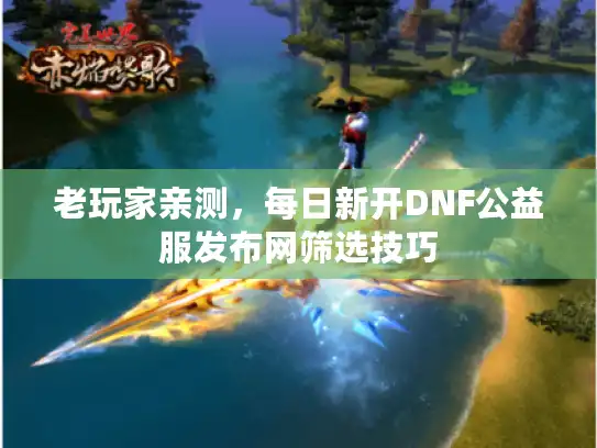 老玩家亲测,每日新开DNF公益服发布网筛选技巧 老玩家亲测,每日新开DNF公益服发布网筛选技巧