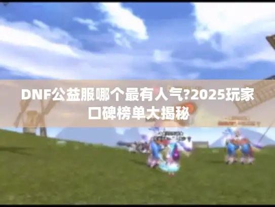 DNF公益服哪个最有人气?2025玩家口碑榜单大揭秘 DNF公益服哪个最有人气?2025玩家口碑榜单大揭秘