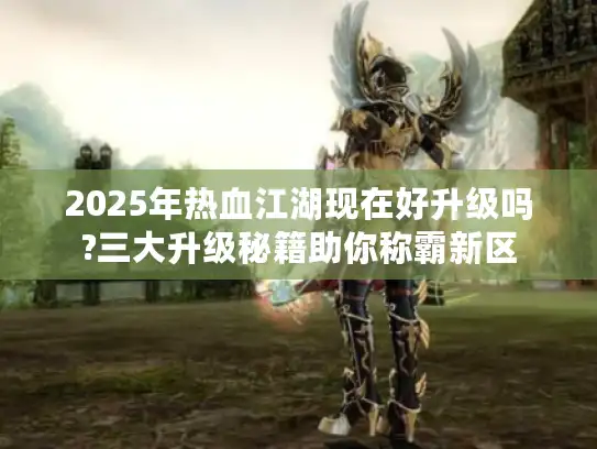 2025年热血江湖现在好升级吗?三大升级秘籍助你称霸新区 2025年热血江湖现在好升级吗?三大升级秘籍助你称霸新区