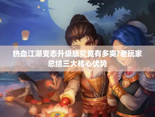 热血江湖变态升级版究竟有多爽?老玩家总结三大核心优势