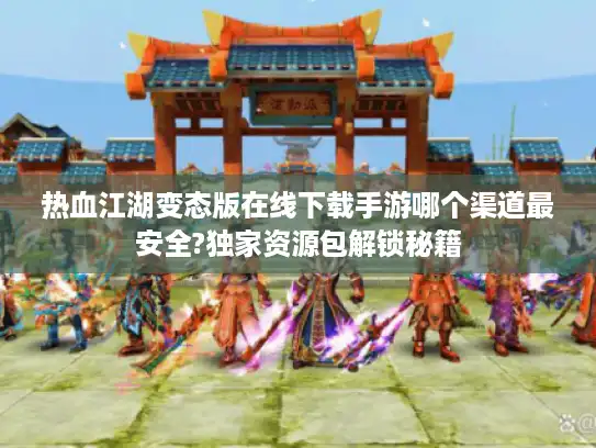 热血江湖变态版在线下载手游哪个渠道最安全?独家资源包解锁秘籍