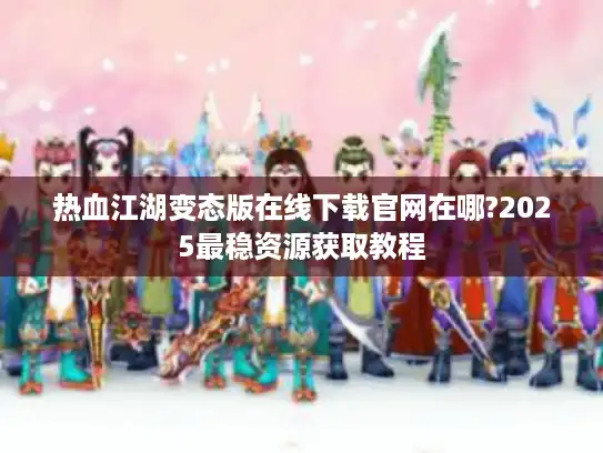 热血江湖变态版在线下载官网在哪?2025最稳资源获取教程