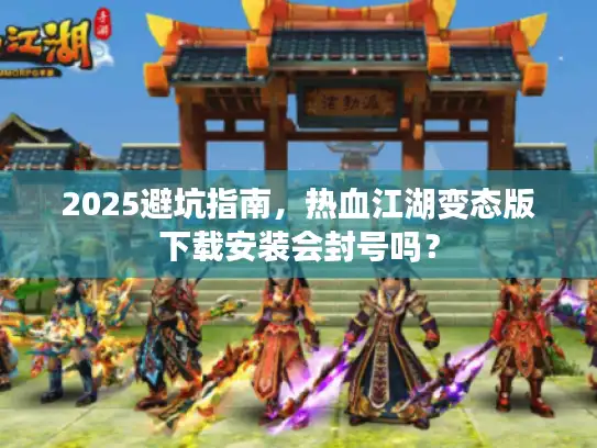 2025避坑指南，热血江湖变态版下载安装会封号吗？