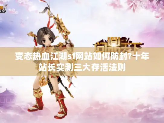 变态热血江湖sf网站如何防封?十年站长实测三大存活法则