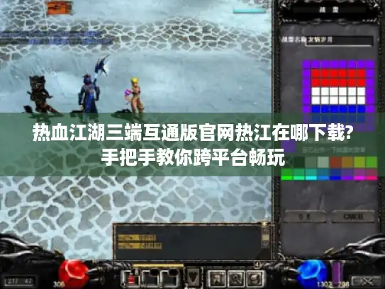 热血江湖三端互通版官网热江在哪下载?手把手教你跨平台畅玩 热血江湖三端互通版官网热江在哪下载?手把手教你跨平台畅玩