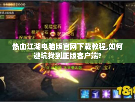 热血江湖电脑版官网下载教程,如何避坑找到正版客户端?