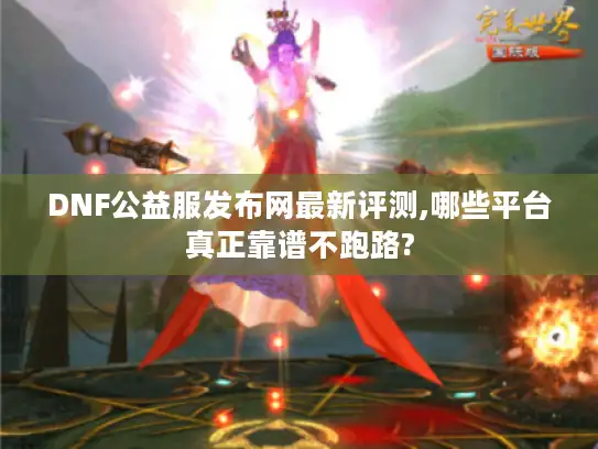 DNF公益服发布网最新评测,哪些平台真正靠谱不跑路?