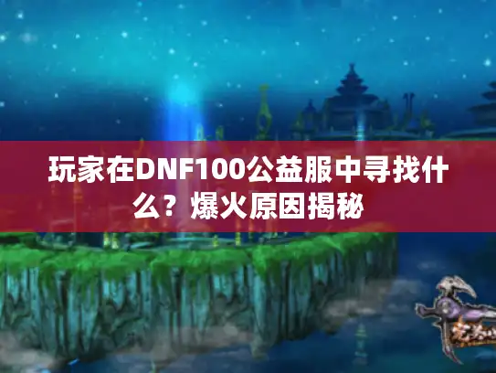 玩家在DNF100公益服中寻找什么？爆火原因揭秘