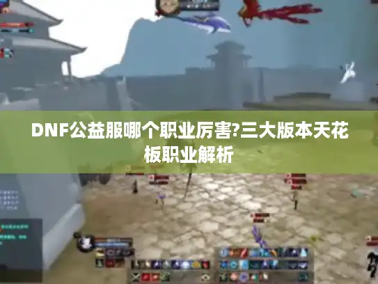 DNF公益服哪个职业厉害?三大版本天花板职业解析