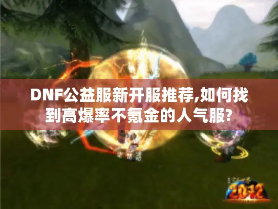 DNF公益服新开服推荐,如何找到高爆率不氪金的人气服?