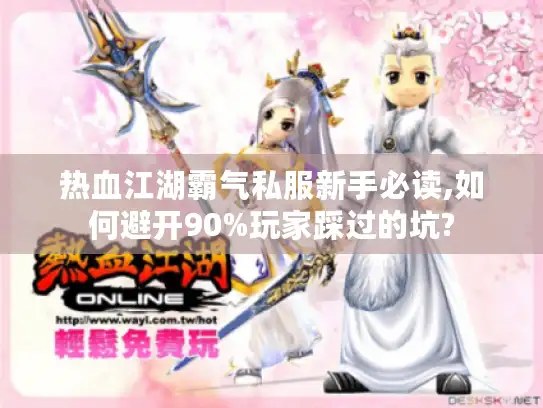 热血江湖霸气私服新手必读,如何避开90%玩家踩过的坑?
