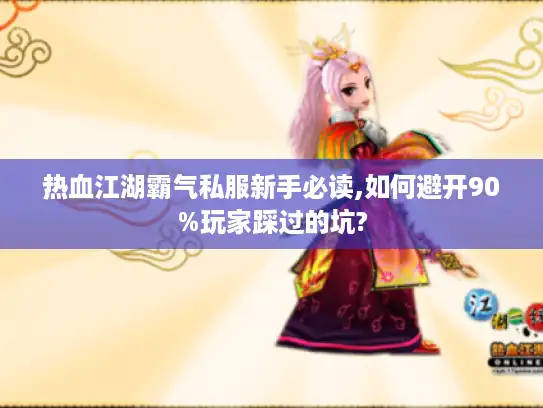 热血江湖霸气私服新手必读,如何避开90%玩家踩过的坑?