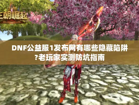 DNF公益服1发布网有哪些隐藏陷阱?老玩家实测防坑指南