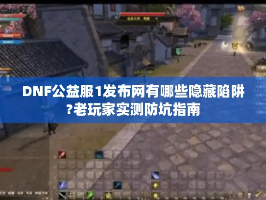 DNF公益服1发布网有哪些隐藏陷阱?老玩家实测防坑指南