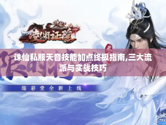 诛仙私服天音技能加点终极指南,三大流派与实战技巧 诛仙私服天音技能加点终极指南,三大流派与实战技巧