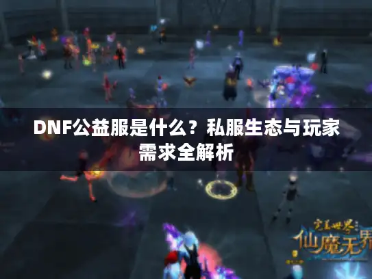 DNF公益服是什么?私服生态与玩家需求全解析 DNF公益服是什么?私服生态与玩家需求全解析