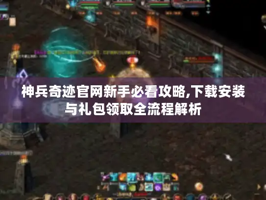 神兵奇迹官网新手必看攻略,下载安装与礼包领取全流程解析