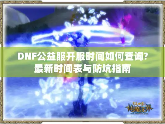 DNF公益服开服时间如何查询?最新时间表与防坑指南