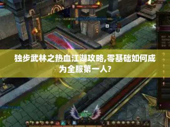 独步武林之热血江湖攻略,零基础如何成为全服第一人?