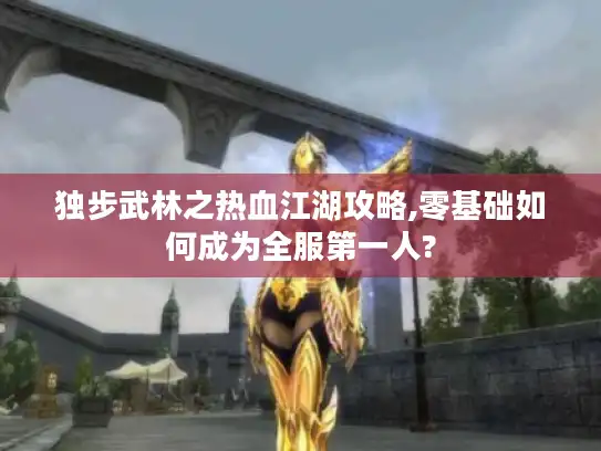 独步武林之热血江湖攻略,零基础如何成为全服第一人?