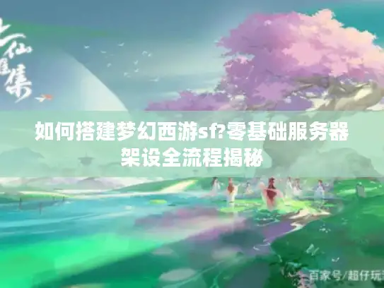 如何搭建梦幻西游sf?零基础服务器架设全流程揭秘 如何搭建梦幻西游sf?零基础服务器架设全流程揭秘