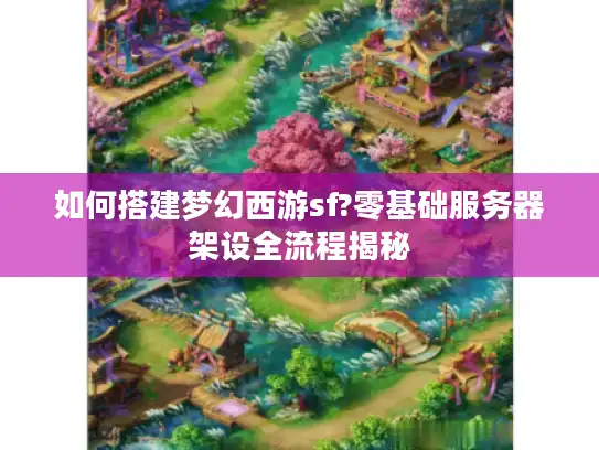 如何搭建梦幻西游sf?零基础服务器架设全流程揭秘 如何搭建梦幻西游sf?零基础服务器架设全流程揭秘