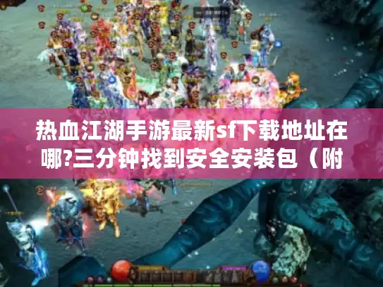 热血江湖手游最新sf下载地址在哪?三分钟找到安全安装包（附防封教程）