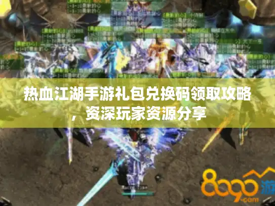热血江湖手游礼包兑换码领取攻略，资深玩家资源分享