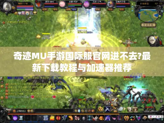 奇迹MU手游国际服官网进不去?最新下载教程与加速器推荐 奇迹MU手游国际服官网进不去?最新下载教程与加速器推荐