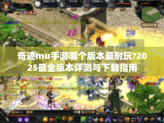 奇迹mu手游哪个版本最耐玩?2025最全版本评测与下载指南
