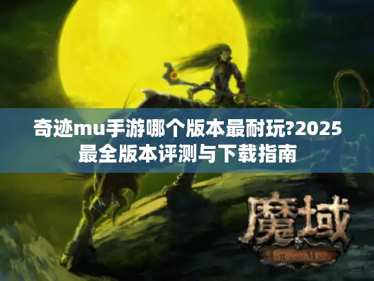 奇迹mu手游哪个版本最耐玩?2025最全版本评测与下载指南