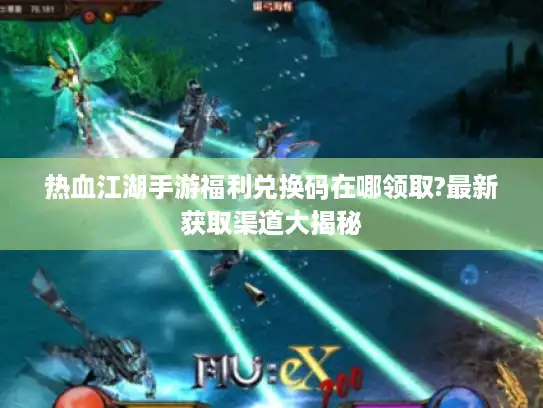 热血江湖手游福利兑换码在哪领取?最新获取渠道大揭秘