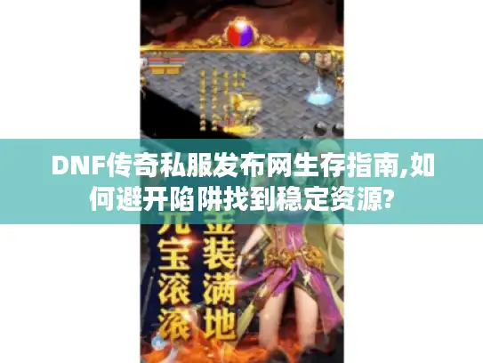 DNF传奇私服发布网生存指南,如何避开陷阱找到稳定资源? DNF传奇私服发布网生存指南,如何避开陷阱找到稳定资源?