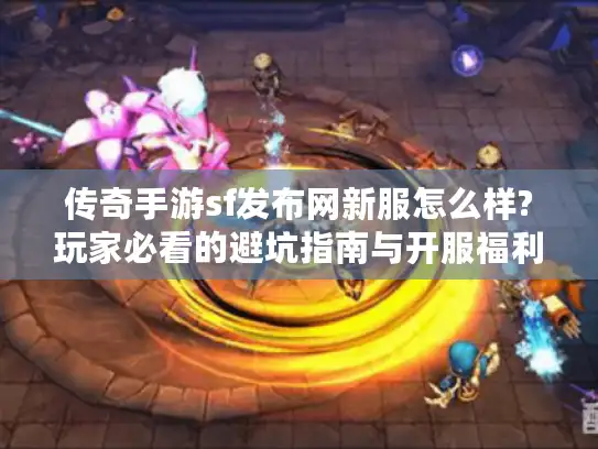传奇手游sf发布网新服怎么样?玩家必看的避坑指南与开服福利解析