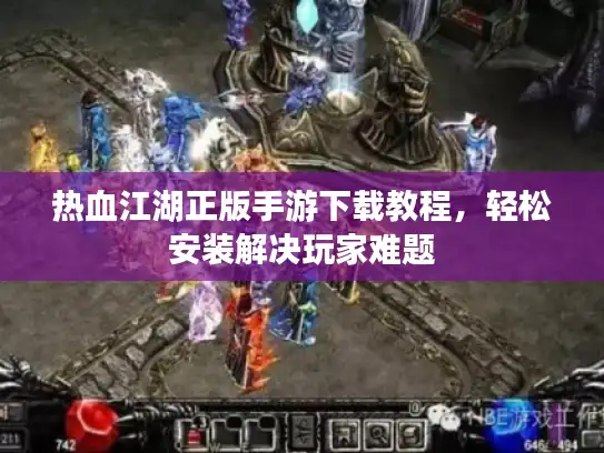 热血江湖正版手游下载教程，轻松安装解决玩家难题