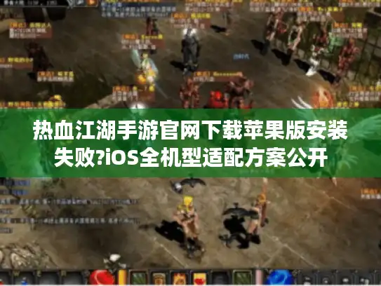 热血江湖手游官网下载苹果版安装失败?iOS全机型适配方案公开