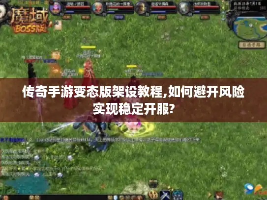 传奇手游变态版架设教程,如何避开风险实现稳定开服?