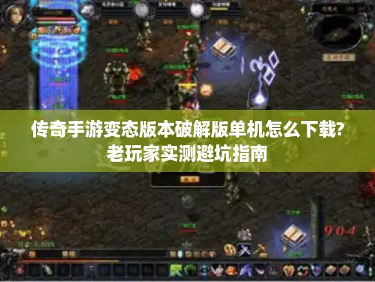 传奇手游变态版本破解版单机怎么下载?老玩家实测避坑指南