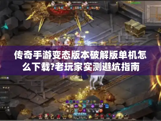 传奇手游变态版本破解版单机怎么下载?老玩家实测避坑指南